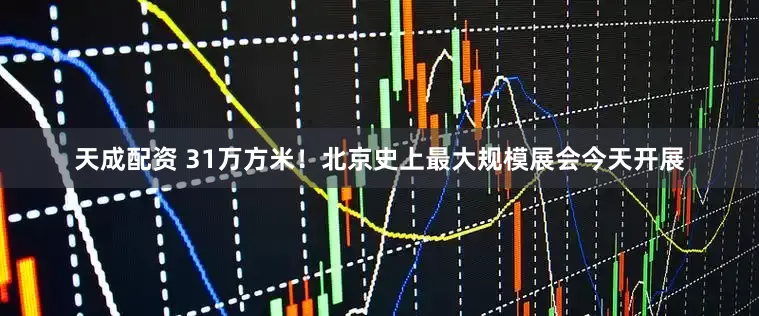 天成配资 31万方米！北京史上最大规模展会今天开展