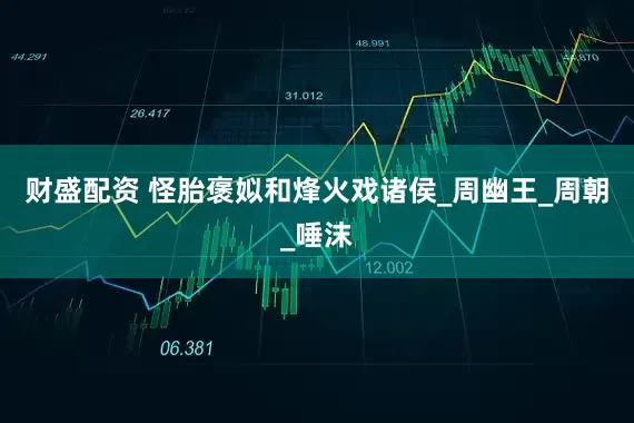 财盛配资 怪胎褒姒和烽火戏诸侯_周幽王_周朝_唾沫