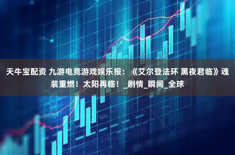 天牛宝配资 九游电竞游戏娱乐报：《艾尔登法环 黑夜君临》魂装重燃！太阳再临！_剧情_瞬间_全球