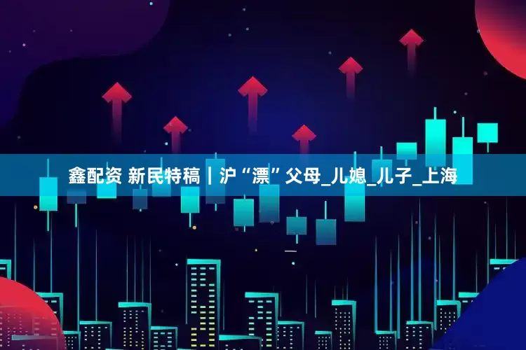 鑫配资 新民特稿｜沪“漂”父母_儿媳_儿子_上海