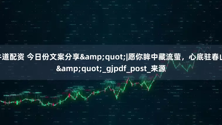 牛道配资 今日份文案分享&quot;|愿你眸中藏流萤，心底驻春山|&quot;_gjpdf_post_来源