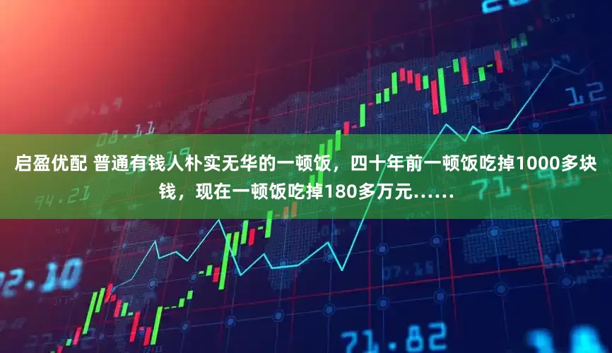 启盈优配 普通有钱人朴实无华的一顿饭，四十年前一顿饭吃掉1000多块钱，现在一顿饭吃掉180多万元……