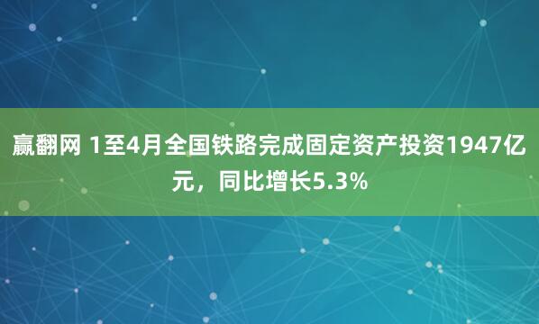 赢翻网 1至4月全国铁路完成固定资产投资1947亿元，同比增长5.3%
