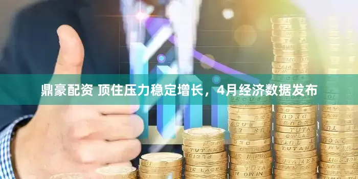 鼎豪配资 顶住压力稳定增长，4月经济数据发布