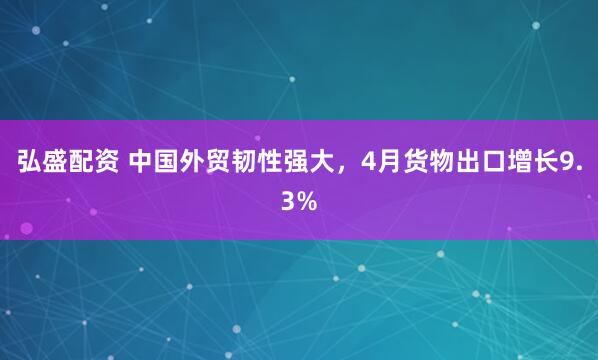 弘盛配资 中国外贸韧性强大，4月货物出口增长9.3%