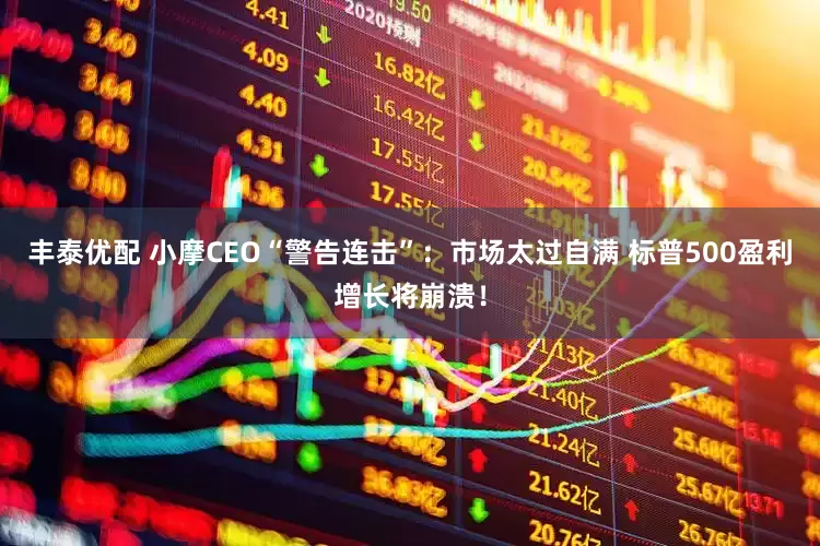 丰泰优配 小摩CEO“警告连击”：市场太过自满 标普500盈利增长将崩溃！