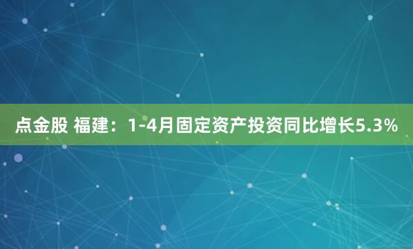 点金股 福建：1-4月固定资产投资同比增长5.3%