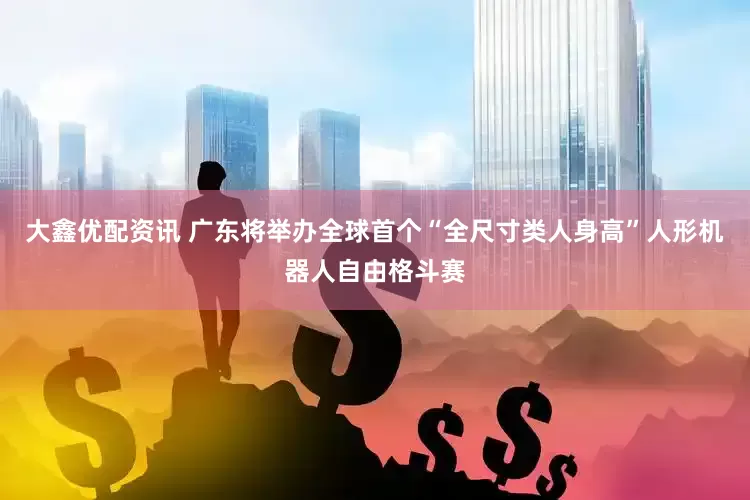 大鑫优配资讯 广东将举办全球首个“全尺寸类人身高”人形机器人自由格斗赛