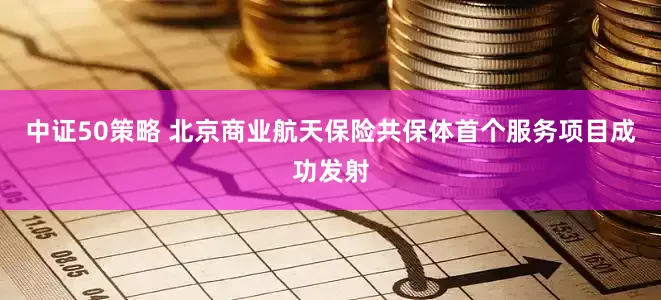 中证50策略 北京商业航天保险共保体首个服务项目成功发射