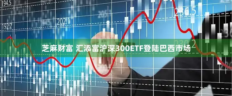 芝麻财富 汇添富沪深300ETF登陆巴西市场