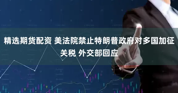 精选期货配资 美法院禁止特朗普政府对多国加征关税 外交部回应