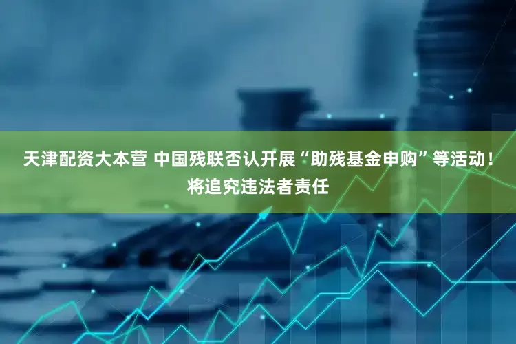天津配资大本营 中国残联否认开展“助残基金申购”等活动！将追究违法者责任