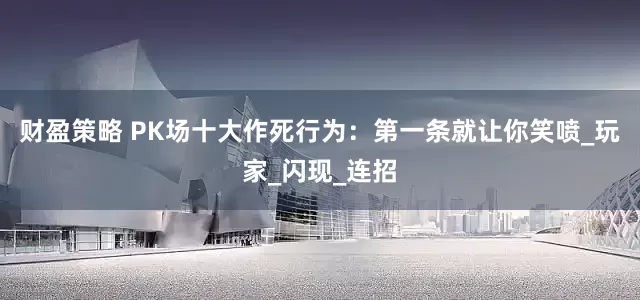 财盈策略 PK场十大作死行为：第一条就让你笑喷_玩家_闪现_连招