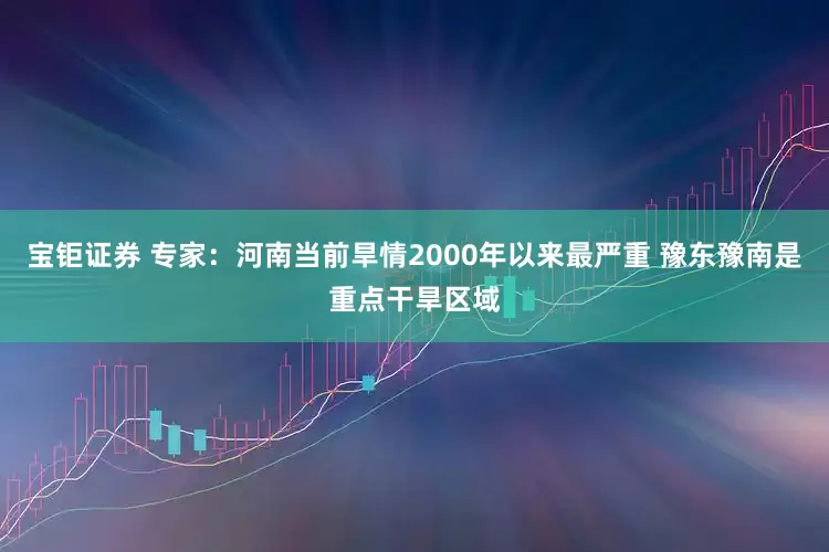 宝钜证券 专家：河南当前旱情2000年以来最严重 豫东豫南是重点干旱区域
