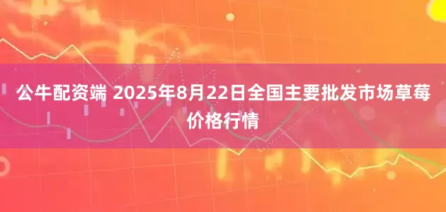 公牛配资端 2025年8月22日全国主要批发市场草莓价格行情