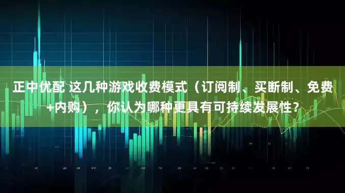 正中优配 这几种游戏收费模式（订阅制、买断制、免费+内购），你认为哪种更具有可持续发展性？