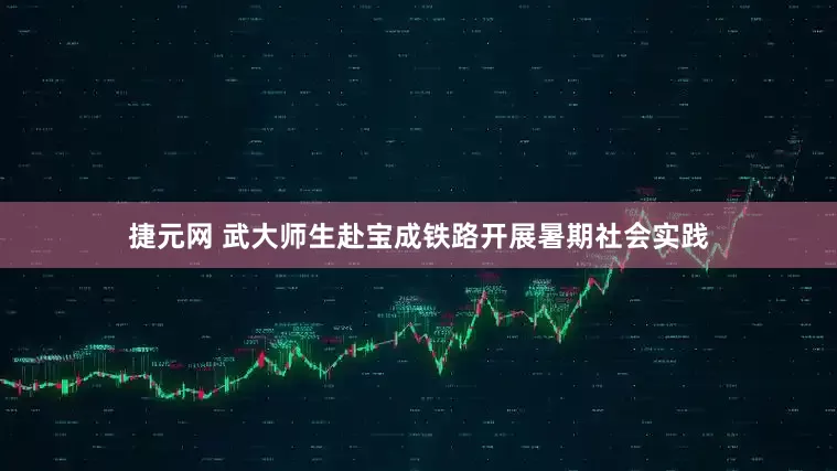 捷元网 武大师生赴宝成铁路开展暑期社会实践