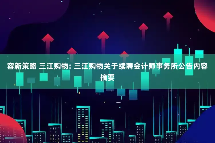 容新策略 三江购物: 三江购物关于续聘会计师事务所公告内容摘要