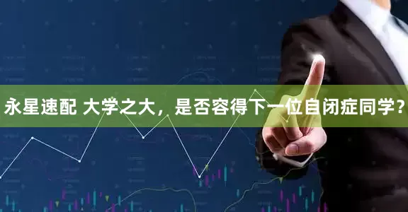 永星速配 大学之大，是否容得下一位自闭症同学？
