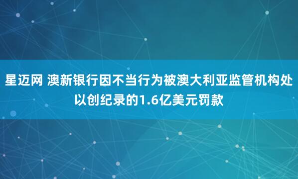 星迈网 澳新银行因不当行为被澳大利亚监管机构处以创纪录的1.6亿美元罚款