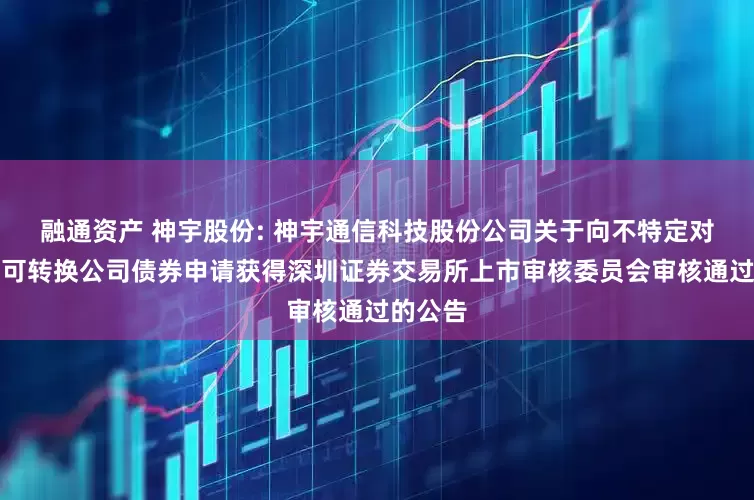 融通资产 神宇股份: 神宇通信科技股份公司关于向不特定对象发行可转换公司债券申请获得深圳证券交易所上市审核委员会审核通过的公告