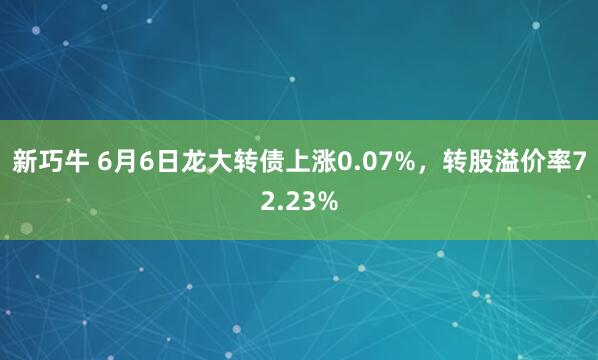 新巧牛 6月6日龙大转债上涨0.07%，转股溢价率72.23%