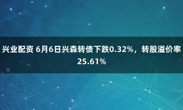 兴业配资 6月6日兴森转债下跌0.32%，转股溢价率25.61%
