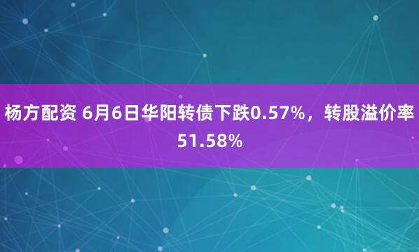 杨方配资 6月6日华阳转债下跌0.57%，转股溢价率51.58%