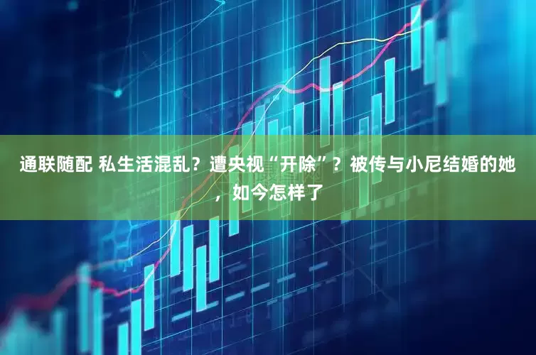 通联随配 私生活混乱？遭央视“开除”？被传与小尼结婚的她，如今怎样了