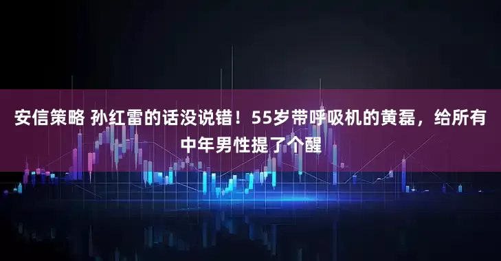 安信策略 孙红雷的话没说错！55岁带呼吸机的黄磊，给所有中年男性提了个醒