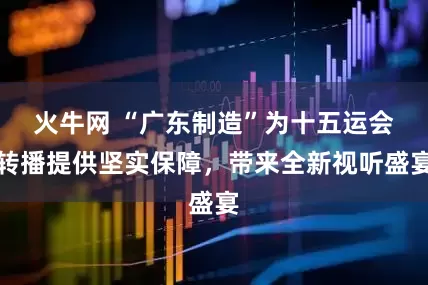 火牛网 “广东制造”为十五运会转播提供坚实保障，带来全新视听盛宴