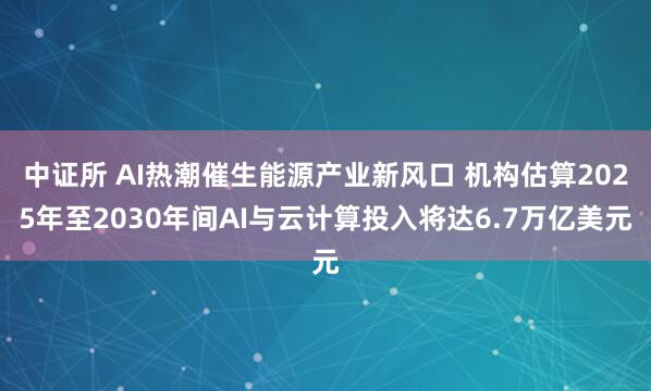 中证所 AI热潮催生能源产业新风口 机构估算2025年至2030年间AI与云计算投入将达6.7万亿美元