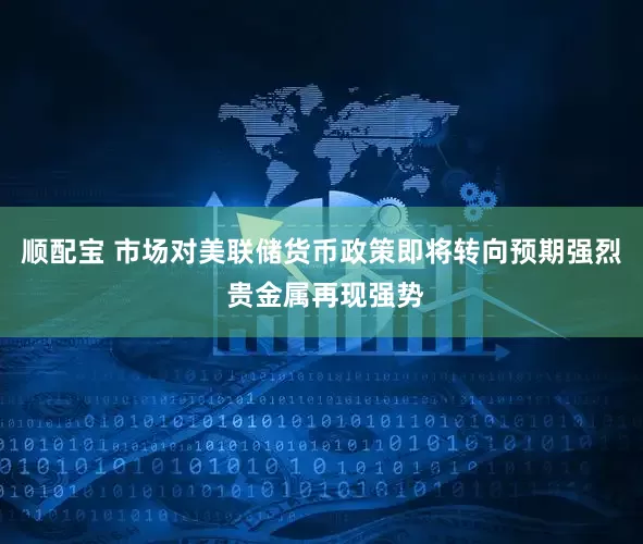 顺配宝 市场对美联储货币政策即将转向预期强烈 贵金属再现强势
