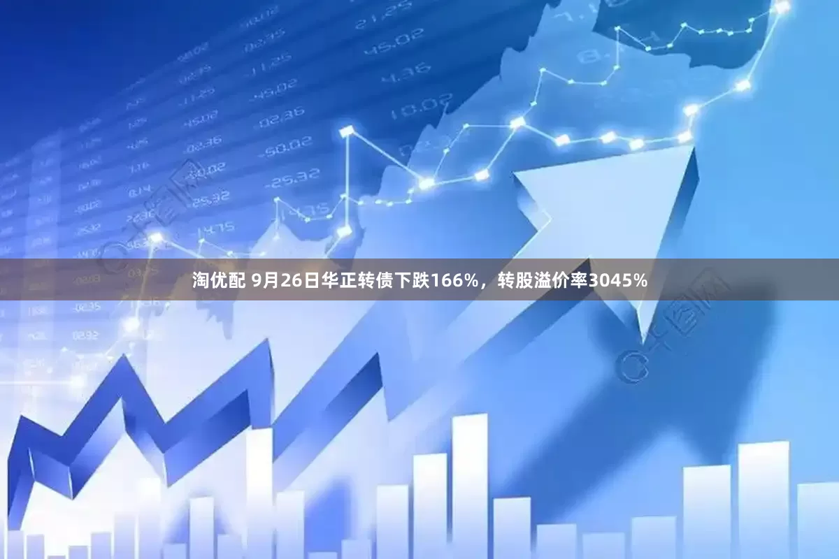 淘优配 9月26日华正转债下跌166%，转股溢价率3045%