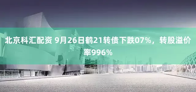 北京科汇配资 9月26日鹤21转债下跌07%，转股溢价率996%