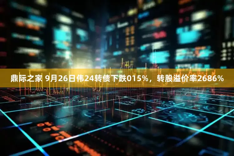 鼎际之家 9月26日伟24转债下跌015%，转股溢价率2686%