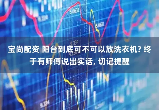 宝尚配资 阳台到底可不可以放洗衣机? 终于有师傅说出实话, 切记提醒