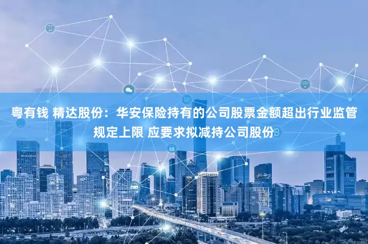 粤有钱 精达股份：华安保险持有的公司股票金额超出行业监管规定上限 应要求拟减持公司股份