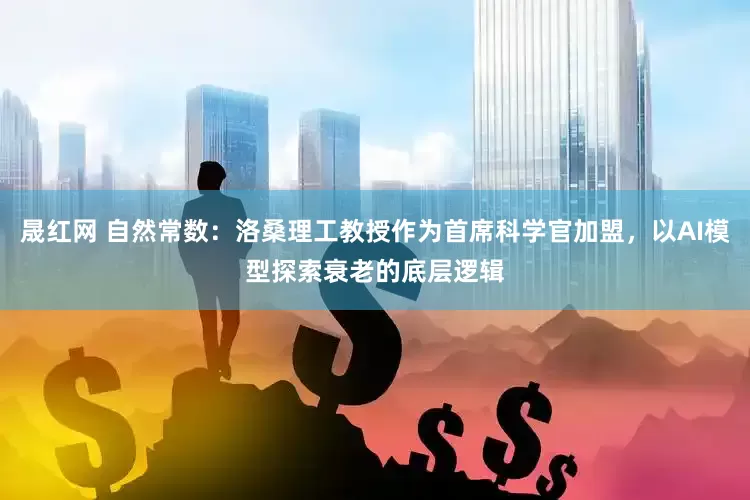 晟红网 自然常数：洛桑理工教授作为首席科学官加盟，以AI模型探索衰老的底层逻辑