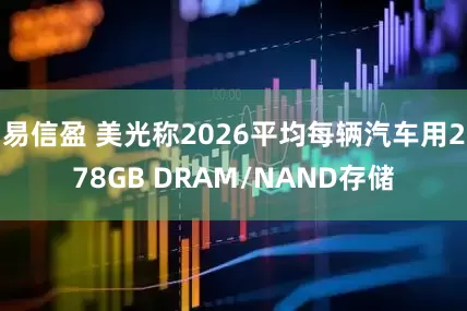 易信盈 美光称2026平均每辆汽车用278GB DRAM/NAND存储