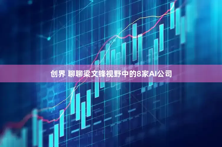 创界 聊聊梁文锋视野中的8家AI公司