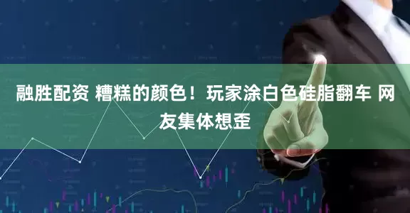 融胜配资 糟糕的颜色！玩家涂白色硅脂翻车 网友集体想歪