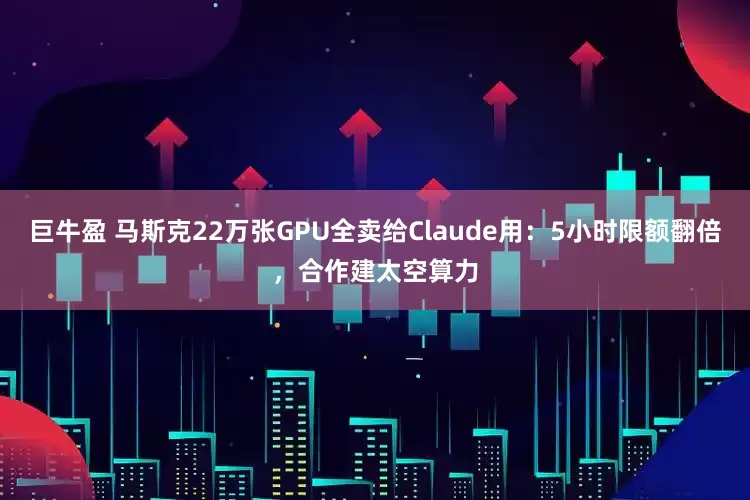 巨牛盈 马斯克22万张GPU全卖给Claude用：5小时限额翻倍，合作建太空算力